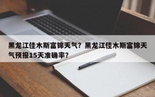 黑龙江佳木斯富锦天气？黑龙江佳木斯富锦天气预报15天准确率？