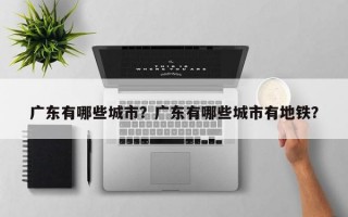 广东有哪些城市？广东有哪些城市有地铁？