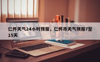 仁怀天气24小时预报，仁怀市天气预报7至15天
