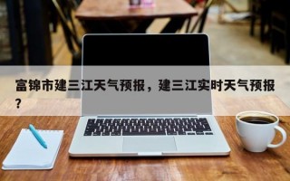 富锦市建三江天气预报，建三江实时天气预报？