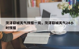 菏泽郓城天气预报一周，菏泽郓城天气24小时预报
