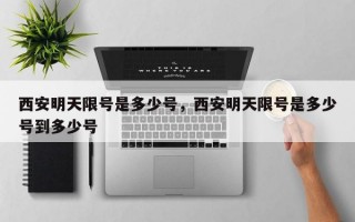 西安明天限号是多少号，西安明天限号是多少号到多少号