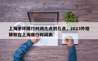 上海中环限行时间几点到几点，2023外地牌照在上海限行时间表