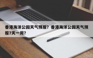 香港海洋公园天气预报？香港海洋公园天气预报7天一周？