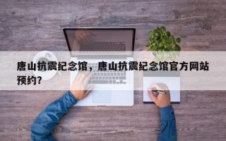 唐山抗震纪念馆，唐山抗震纪念馆官方网站
预约？