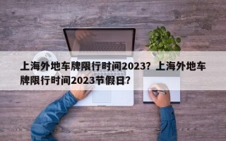 上海外地车牌限行时间2023？上海外地车牌限行时间2023节假日？
