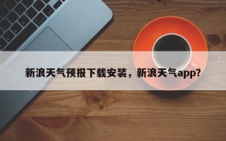 新浪天气预报下载安装，新浪天气app？