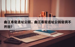 曲江寒窑遗址公园，曲江寒窑遗址公园窑洞不开放？