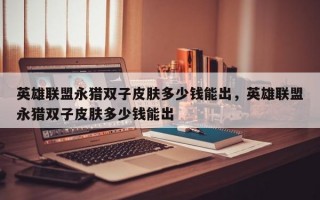 英雄联盟永猎双子皮肤多少钱能出，英雄联盟永猎双子皮肤多少钱能出