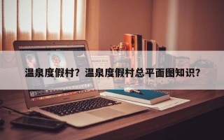 温泉度假村？温泉度假村总平面图知识？