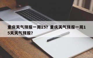 重庆天气预报一周15？重庆天气预报一周15天天气预报？