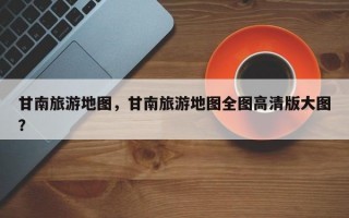甘南旅游地图，甘南旅游地图全图高清版大图？