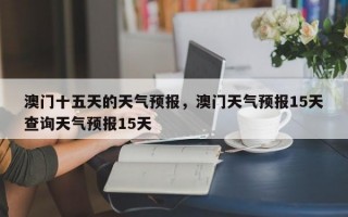 澳门十五天的天气预报，澳门天气预报15天查询天气预报15天