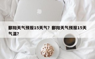 鄱阳天气预报15天气？鄱阳天气预报15天气温？