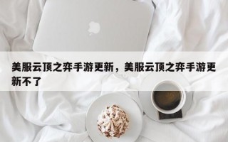 美服云顶之弈手游更新，美服云顶之弈手游更新不了