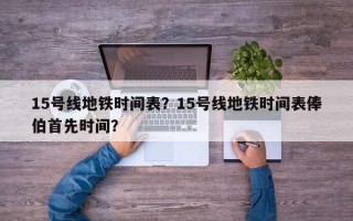 15号线地铁时间表？15号线地铁时间表俸伯首先时间？