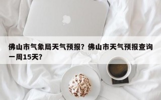 佛山市气象局天气预报？佛山市天气预报查询一周15天？