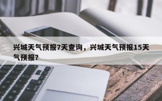 兴城天气预报7天查询，兴城天气预报15天气预报？
