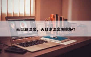天目湖温泉，天目湖温泉哪家好？