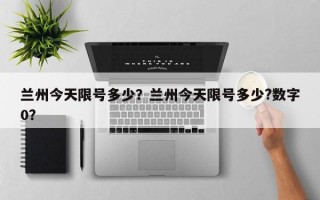 兰州今天限号多少？兰州今天限号多少?数字0？