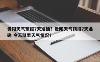 贵阳天气预报7天准确？贵阳天气预报7天准确 今天凯里天气情况？