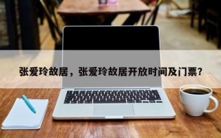 张爱玲故居，张爱玲故居开放时间及门票？