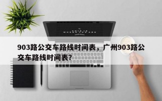 903路公交车路线时间表，广州903路公交车路线时间表？