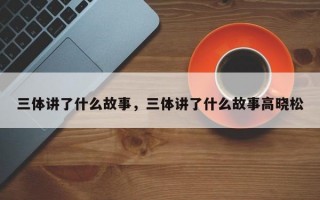 三体讲了什么故事，三体讲了什么故事高晓松