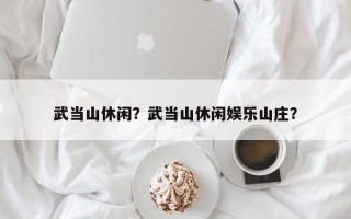 武当山休闲？武当山休闲娱乐山庄？
