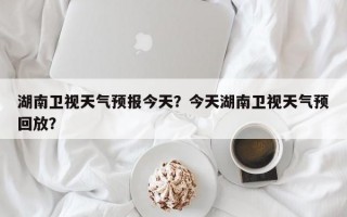 湖南卫视天气预报今天？今天湖南卫视天气预回放？