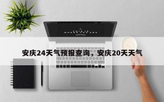 安庆24天气预报查询，安庆20天天气