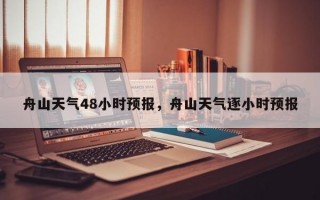 舟山天气48小时预报，舟山天气逐小时预报