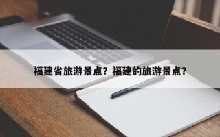 福建省旅游景点？福建的旅游景点？