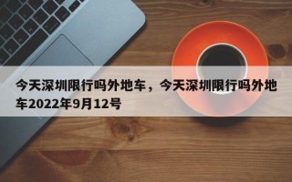 今天深圳限行吗外地车，今天深圳限行吗外地车2022年9月12号