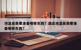 泡温泉需要准备哪些东西？酒店泡温泉需要准备哪些东西？