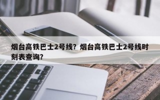 烟台高铁巴士2号线？烟台高铁巴士2号线时刻表查询？