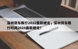 深圳货车限行2022最新规定，深圳货车限行时间2020最新规定？