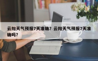 云阳天气预报7天准确？云阳天气预报7天准确吗？