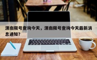 渭南限号查询今天，渭南限号查询今天最新消息通知？