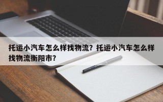 托运小汽车怎么样找物流？托运小汽车怎么样找物流衡阳市？