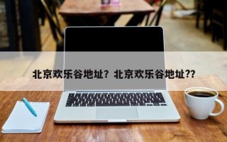 北京欢乐谷地址？北京欢乐谷地址?？