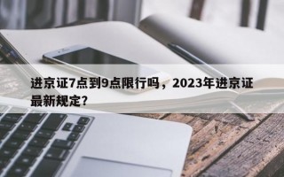 进京证7点到9点限行吗，2023年进京证最新规定？