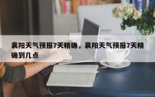襄阳天气预报7天精确，襄阳天气预报7天精确到几点