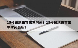 15号线地铁首末车时间？15号线地铁首末车时间最新？