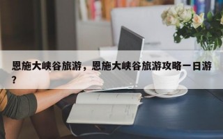 恩施大峡谷旅游，恩施大峡谷旅游攻略一日游？