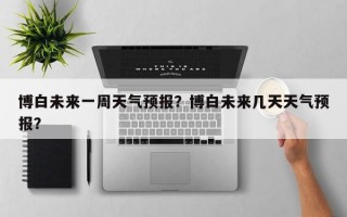 博白未来一周天气预报？博白未来几天天气预报？