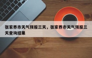 张家界市天气预报三天，张家界市天气预报三天查询结果