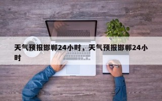 天气预报邯郸24小时，天气预报邯郸24小时