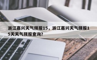 浙江嘉兴天气预报15，浙江嘉兴天气预报15天天气预报查询？