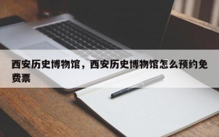 西安历史博物馆，西安历史博物馆怎么预约免费票